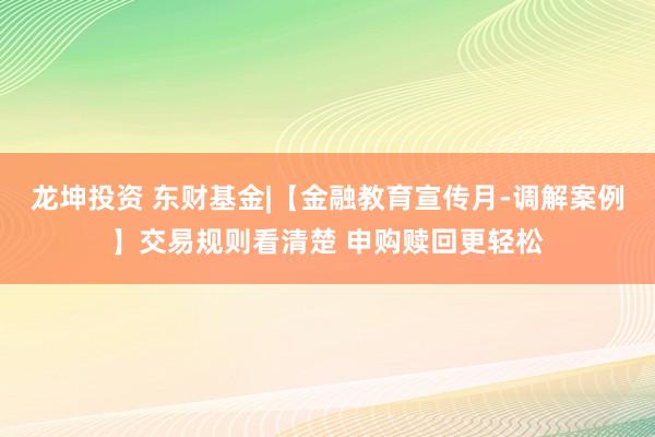 龙坤投资 东财基金|【金融教育宣传月-调解案例】交易规则看清楚 申购赎回更轻松