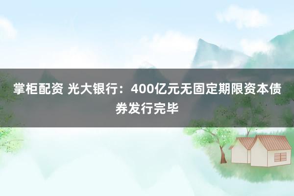 掌柜配资 光大银行：400亿元无固定期限资本债券发行完毕