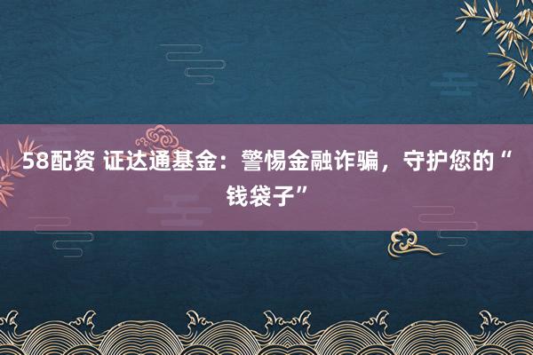 58配资 证达通基金：警惕金融诈骗，守护您的“钱袋子”