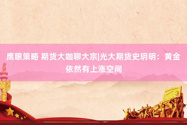 鹰眼策略 期货大咖聊大宗|光大期货史玥明：黄金依然有上涨空间