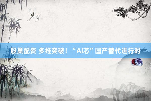 股巢配资 多维突破！“AI芯”国产替代进行时
