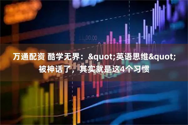万通配资 酷学无界：&quot;英语思维&quot;被神话了，其实就是这4个习惯