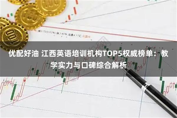 优配好油 江西英语培训机构TOP5权威榜单：教学实力与口碑综合解析