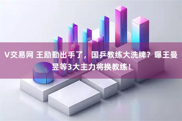 V交易网 王励勤出手了，国乒教练大洗牌？曝王曼昱等3大主力将换教练！