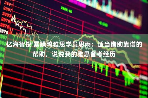 亿海智投 暴躁鸭雅思学员思雨：适当借助靠谱的帮助，说说我的雅思备考经历