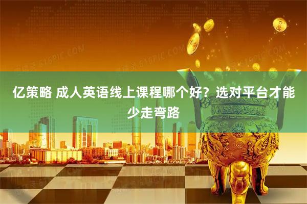 亿策略 成人英语线上课程哪个好？选对平台才能少走弯路