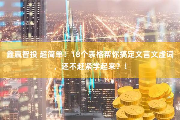 鑫赢智投 超简单！18个表格帮你搞定文言文虚词，还不赶紧学起来？！