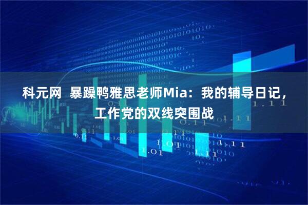 科元网  暴躁鸭雅思老师Mia：我的辅导日记，工作党的双线突围战
