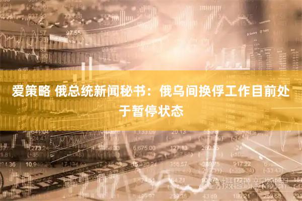 爱策略 俄总统新闻秘书：俄乌间换俘工作目前处于暂停状态