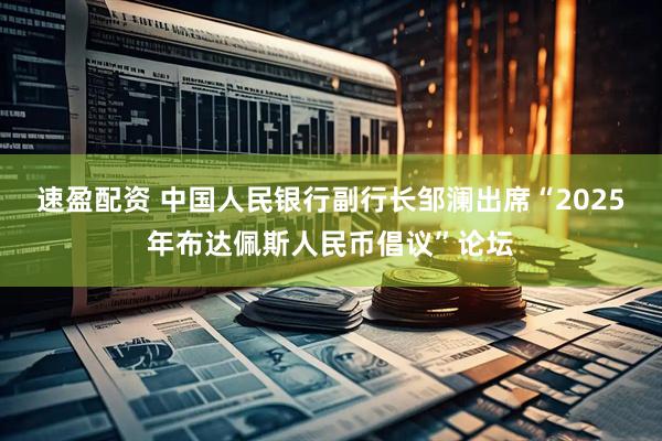 速盈配资 中国人民银行副行长邹澜出席“2025年布达佩斯人民币倡议”论坛