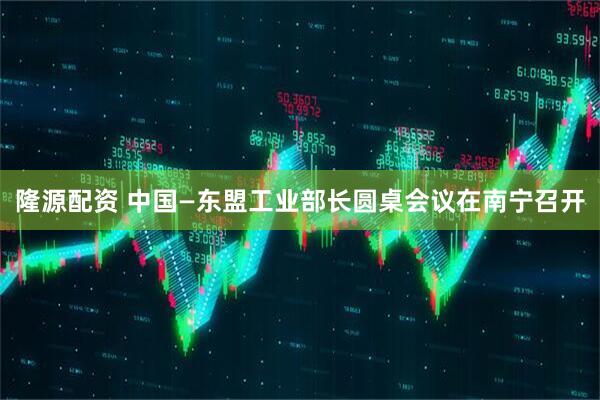 隆源配资 中国—东盟工业部长圆桌会议在南宁召开