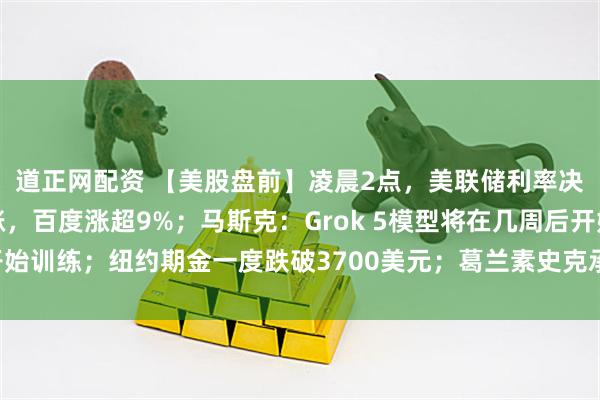 道正网配资 【美股盘前】凌晨2点，美联储利率决议将公布！中概股普涨，百度涨超9%；马斯克：Grok 5模型将在几周后开始训练；纽约期金一度跌破3700美元；葛兰素史克承诺在美投资300亿美元