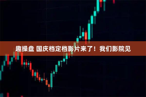 趣操盘 国庆档定档影片来了！我们影院见