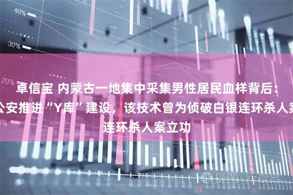 卓信宝 内蒙古一地集中采集男性居民血样背后：多地公安推进“Y库”建设，该技术曾为侦破白银连环杀人案立功