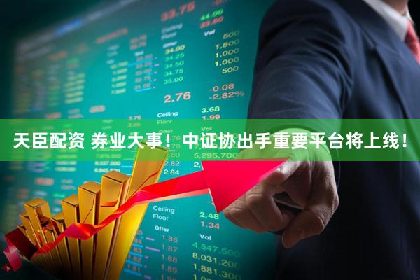 天臣配资 券业大事！中证协出手重要平台将上线！