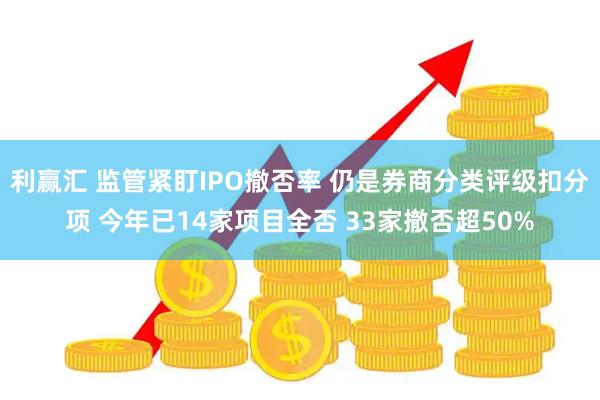 利赢汇 监管紧盯IPO撤否率 仍是券商分类评级扣分项 今年已14家项目全否 33家撤否超50%