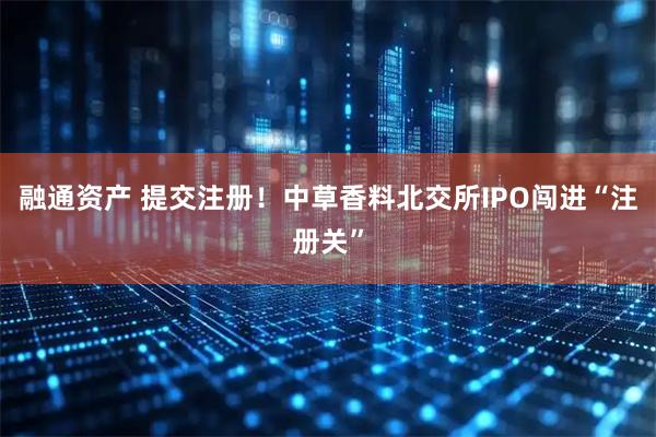 融通资产 提交注册！中草香料北交所IPO闯进“注册关”
