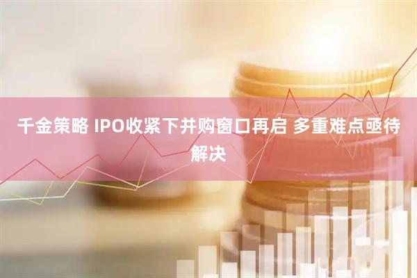 千金策略 IPO收紧下并购窗口再启 多重难点亟待解决