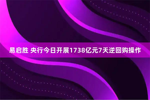 易启胜 央行今日开展1738亿元7天逆回购操作