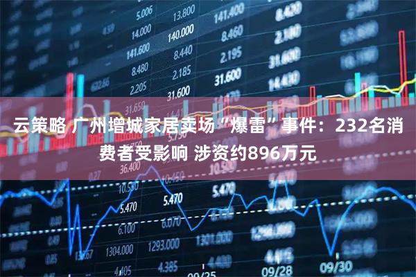 云策略 广州增城家居卖场“爆雷”事件：232名消费者受影响 涉资约896万元