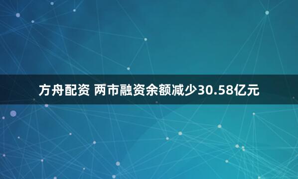 方舟配资 两市融资余额减少30.58亿元
