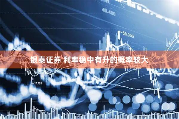 银泰证券 利率稳中有升的概率较大