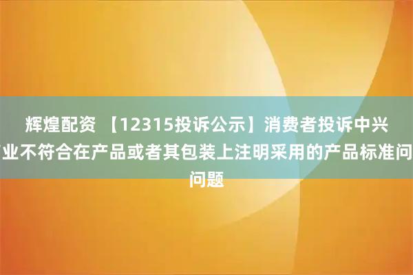 辉煌配资 【12315投诉公示】消费者投诉中兴商业不符合在产品或者其包装上注明采用的产品标准问题