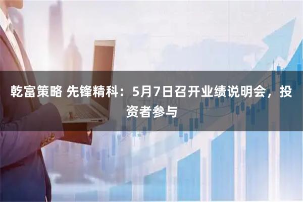 乾富策略 先锋精科：5月7日召开业绩说明会，投资者参与