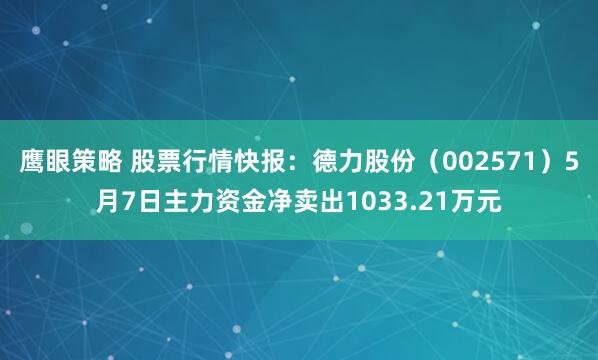 鹰眼策略 股票行情快报：德力股份（002571）5月7日主力资金净卖出1033.21万元