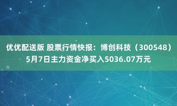优优配送版 股票行情快报：博创科技（300548）5月7日主力资金净买入5036.07万元