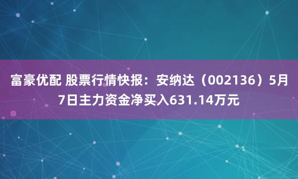 富豪优配 股票行情快报：安纳达（002136）5月7日主力资金净买入631.14万元