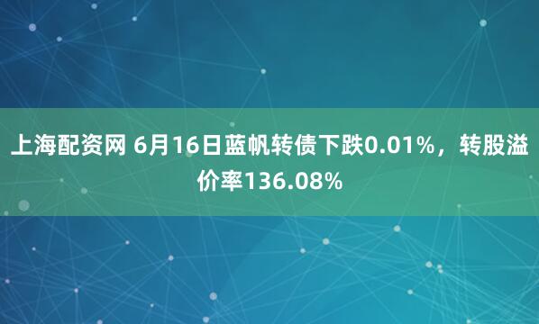 上海配资网 6月16日蓝帆转债下跌0.01%，转股溢价率136.08%