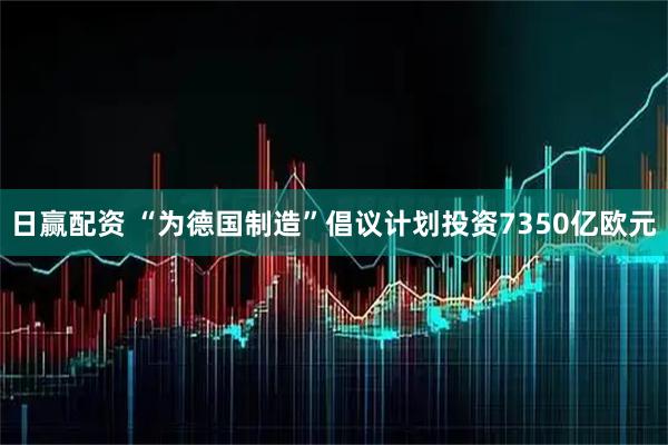 日赢配资 “为德国制造”倡议计划投资7350亿欧元
