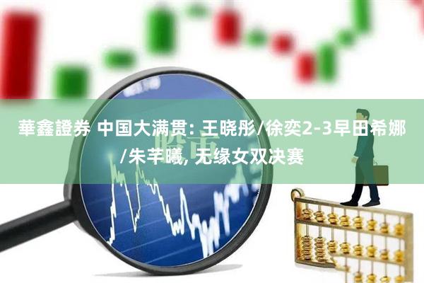 華鑫證券 中国大满贯: 王晓彤/徐奕2-3早田希娜/朱芊曦, 无缘女双决赛