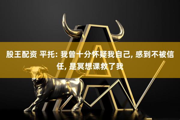 股王配资 平托: 我曾十分怀疑我自己, 感到不被信任, 是冥想课救了我