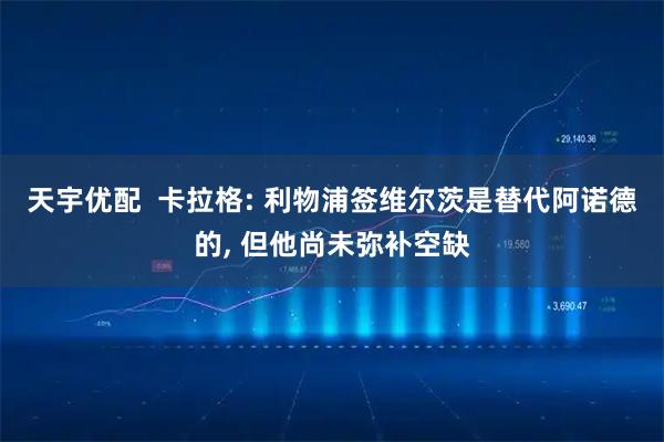 天宇优配  卡拉格: 利物浦签维尔茨是替代阿诺德的, 但他尚未弥补空缺