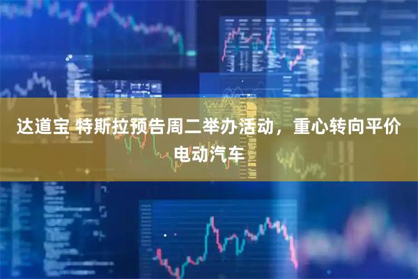 达道宝 特斯拉预告周二举办活动，重心转向平价电动汽车