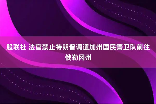 股联社 法官禁止特朗普调遣加州国民警卫队前往俄勒冈州