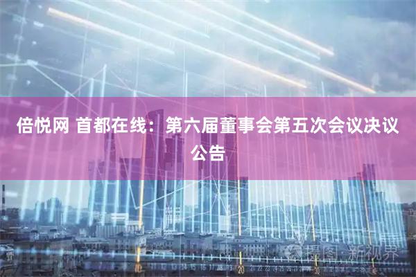 倍悦网 首都在线：第六届董事会第五次会议决议公告