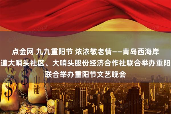点金网 九九重阳节 浓浓敬老情——青岛西海岸新区隐珠街道大哨头社区、大哨头股份经济合作社联合举办重阳节文艺晚会