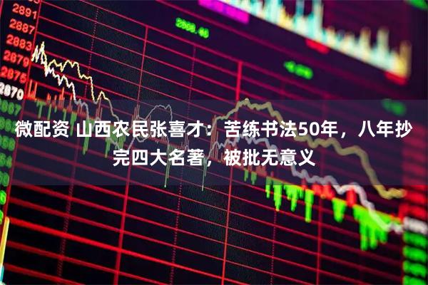 微配资 山西农民张喜才：苦练书法50年，八年抄完四大名著，被批无意义