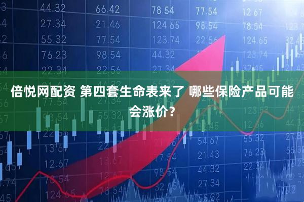 倍悦网配资 第四套生命表来了 哪些保险产品可能会涨价？