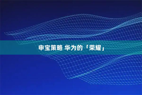 申宝策略 华为的「荣耀」