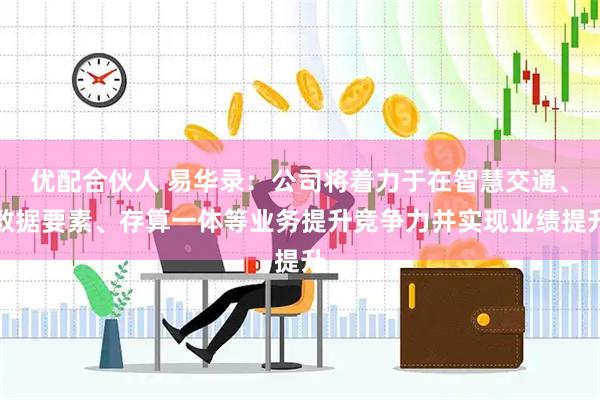 优配合伙人 易华录：公司将着力于在智慧交通、数据要素、存算一体等业务提升竞争力并实现业绩提升