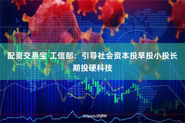 配资交易宝 工信部：引导社会资本投早投小投长期投硬科技