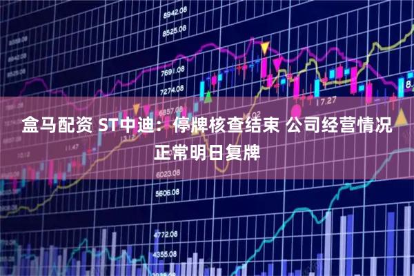 盒马配资 ST中迪：停牌核查结束 公司经营情况正常明日复牌