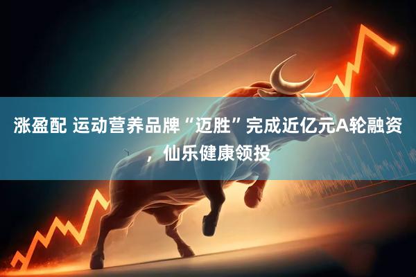 涨盈配 运动营养品牌“迈胜”完成近亿元A轮融资，仙乐健康领投