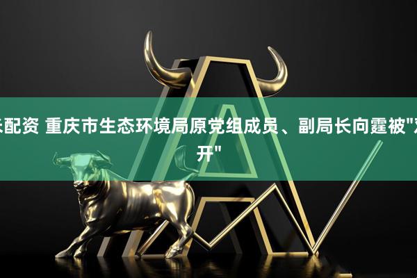 米配资 重庆市生态环境局原党组成员、副局长向霆被"双开"