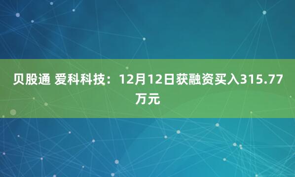 贝股通 爱科科技：12月12日获融资买入315.77万元