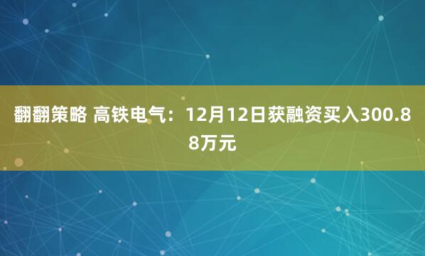 翻翻策略 高铁电气：12月12日获融资买入300.88万元